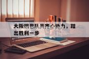 米兰体育-大阪钢巴队员齐心协力，踏出胜利一步